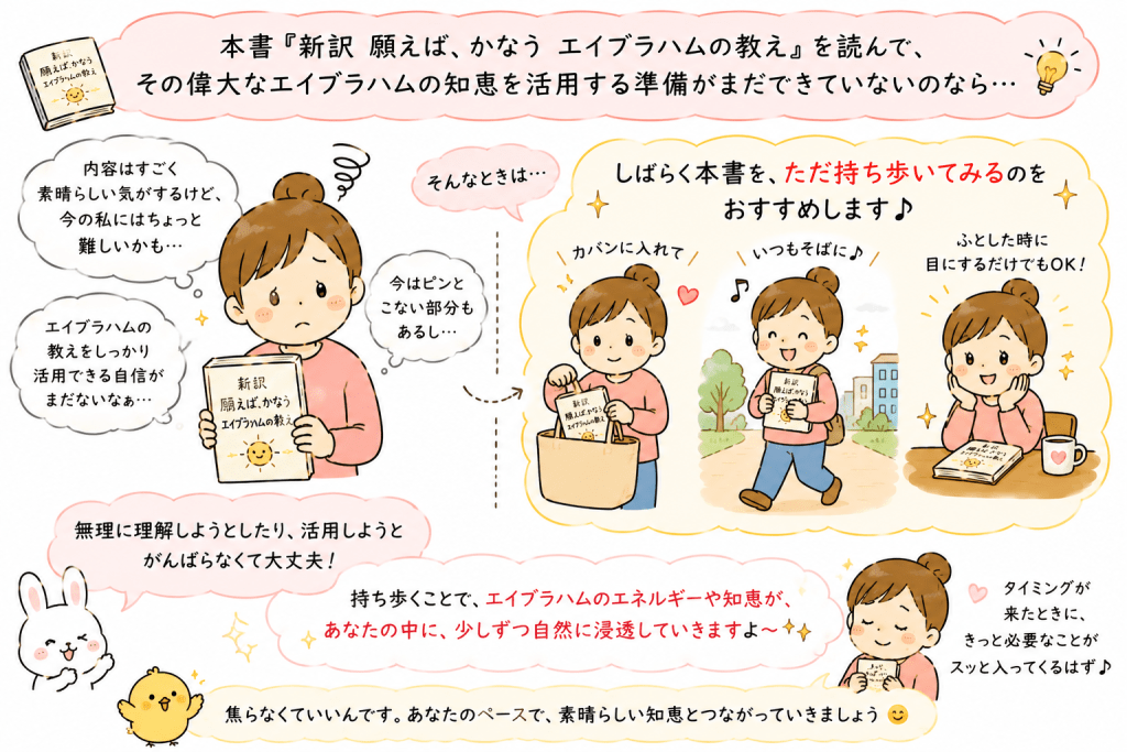 alt="『新訳 願えば、かなう エイブラハムの教え』の内容がまだ難しく感じる人へ、無理に理解しようとせず、しばらく本を持ち歩きながら自分のペースで親しむことを勧めるイラスト"